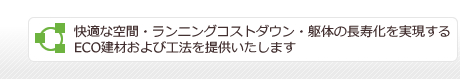 快適な空間・ランニングコストダウン・躯体の長寿化を実現するECO建材および工法を提供いたします。 