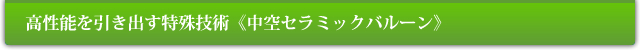 高性能を引き出す特殊技術《中空セラミックバルーン》