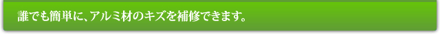 誰でも簡単に、アルミ材のキズを補修できます。